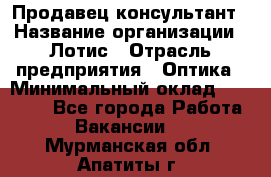 Продавец-консультант › Название организации ­ Лотис › Отрасль предприятия ­ Оптика › Минимальный оклад ­ 45 000 - Все города Работа » Вакансии   . Мурманская обл.,Апатиты г.